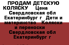 ПРОДАМ ДЕТСКУЮ КОЛЯСКУ. › Цена ­ 3 000 - Свердловская обл., Екатеринбург г. Дети и материнство » Коляски и переноски   . Свердловская обл.,Екатеринбург г.